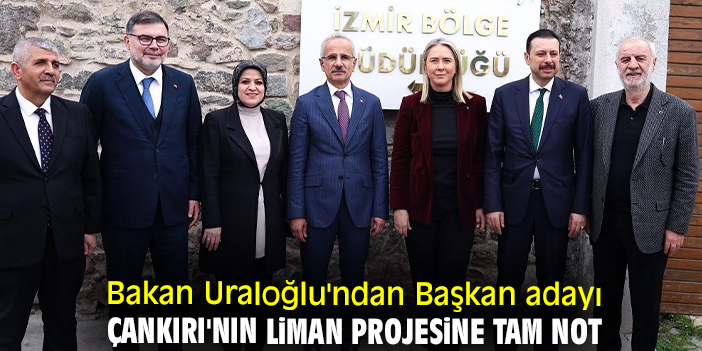 Bakan Uraloğlu'ndan Başkan adayı Çankırı'nın liman projesine tam not