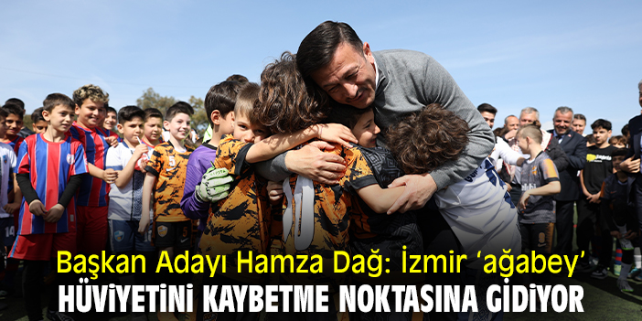 Başkan Adayı Hamza Dağ: İzmir ‘ağabey’ hüviyetini kaybetme noktasına gidiyor