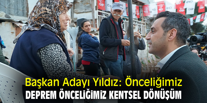 Başkan Adayı Yıldız: Önceliğimiz deprem önceliğimiz kentsel dönüşüm