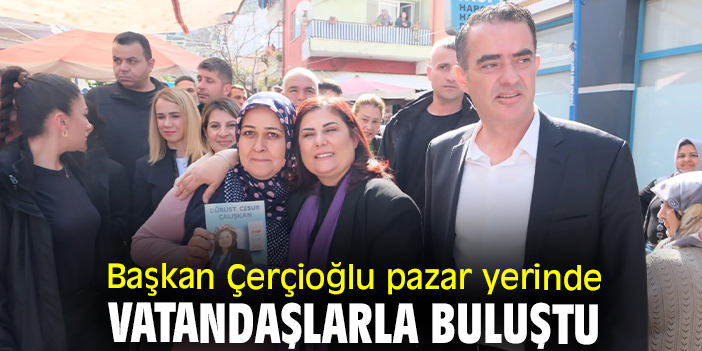 Başkan Çerçioğlu pazar yerinde vatandaşlarla buluştu