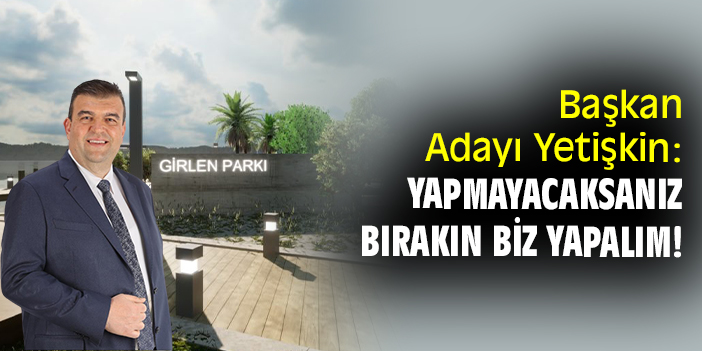 Başkan Adayı Yetişkin: Yapmayacaksanız bırakın biz yapalım!