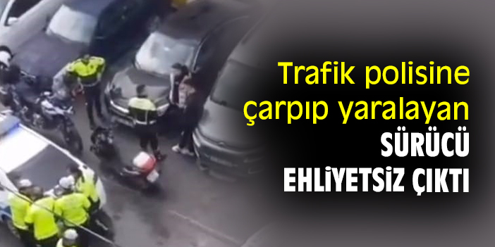 Trafik polisine çarpıp yaralayan sürücü ehliyetsiz çıktı