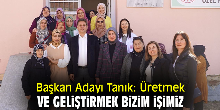 Başkan Adayı Tanık: Üretmek ve geliştirmek bizim işimiz