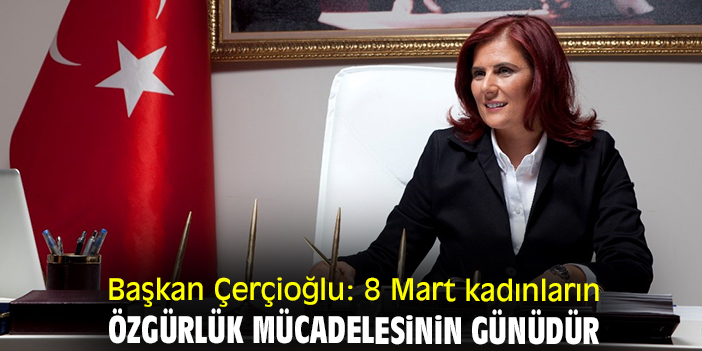 Başkan Çerçioğlu: 8 Mart kadınların özgürlük mücadelesinin günüdür