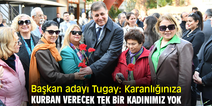 Başkan adayı Tugay: Karanlığınıza kurban verecek tek bir kadınımız yok