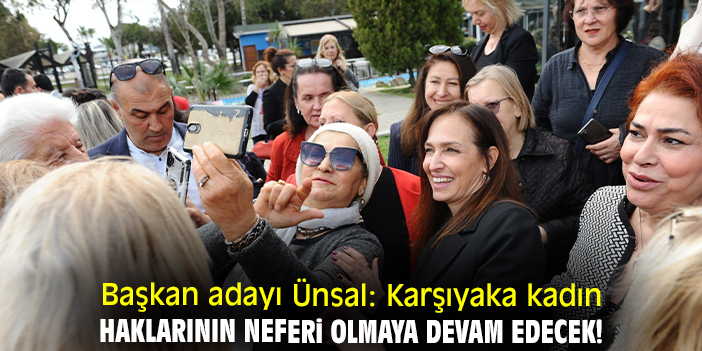 Başkan adayı Ünsal: Karşıyaka kadın haklarının neferi olmaya devam edecek!