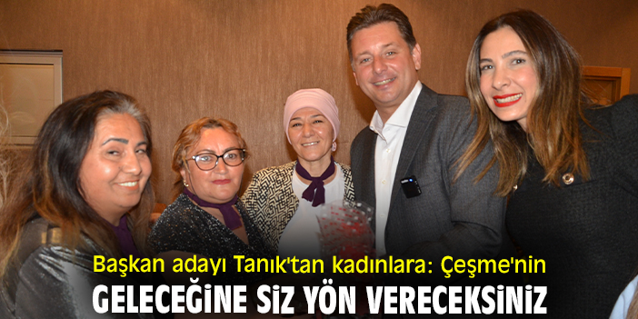 Başkan adayı Tanık'tan kadınlara: Çeşme'nin geleceğine siz yön vereceksiniz