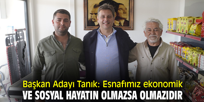 Başkan Adayı Tanık: Esnafımız ekonomik ve sosyal hayatın olmazsa olmazıdır