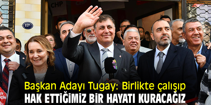 Başkan Adayı Tugay: Birlikte çalışıp hak ettiğimiz bir hayatı kuracağız
