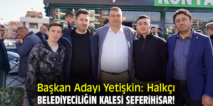 Başkan Adayı Yetişkin: Halkçı belediyeciliğin kalesi Seferihisar!