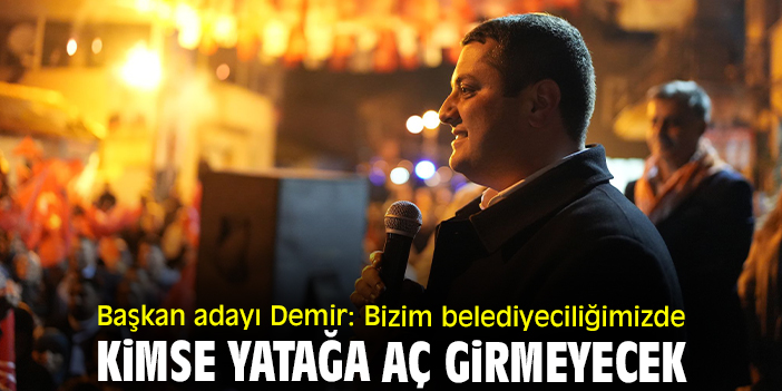 Başkan adayı Demir: Bizim belediyeciliğimizde kimse yatağa aç girmeyecek