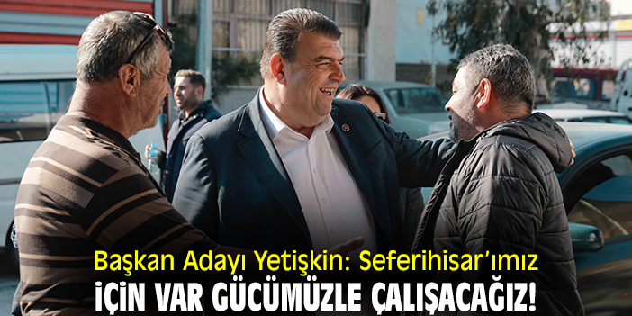 Başkan Adayı Yetişkin: Seferihisar’ımız için var gücümüzle çalışacağız!