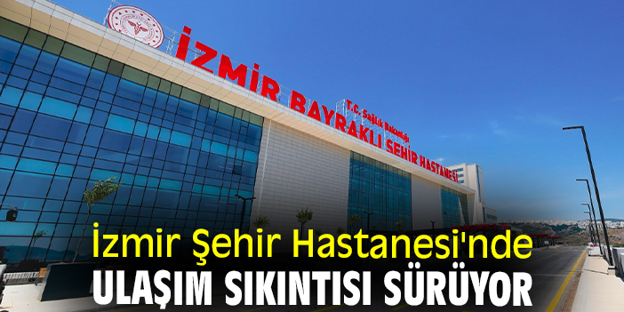 İzmir Şehir Hastanesi'nde ulaşım sıkıntısı sürüyor