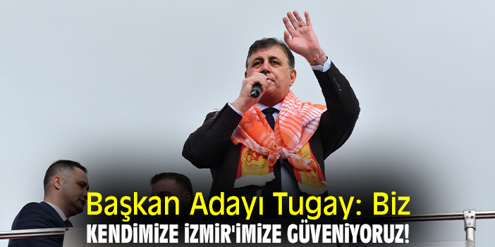 Başkan Adayı Tugay: Biz kendimize İzmir'imize güveniyoruz!