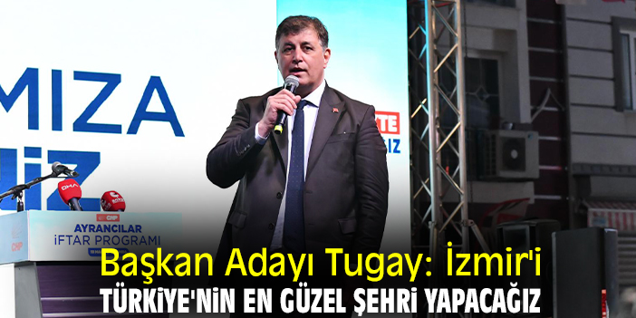 Başkan Adayı Tugay: İzmir'i Türkiye'nin en güzel şehri yapacağız