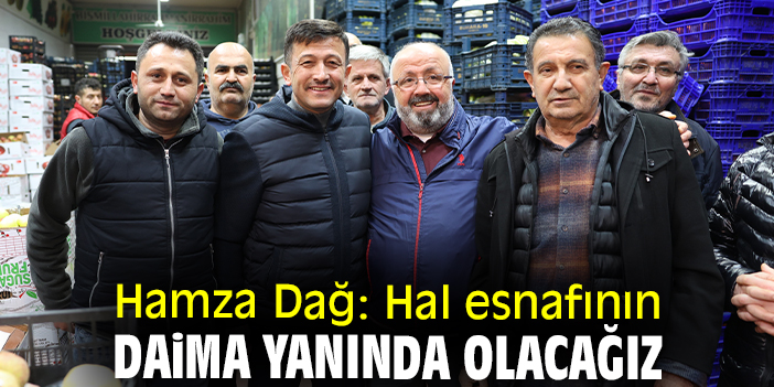 Hamza Dağ: Hal esnafının daima yanında olacağız