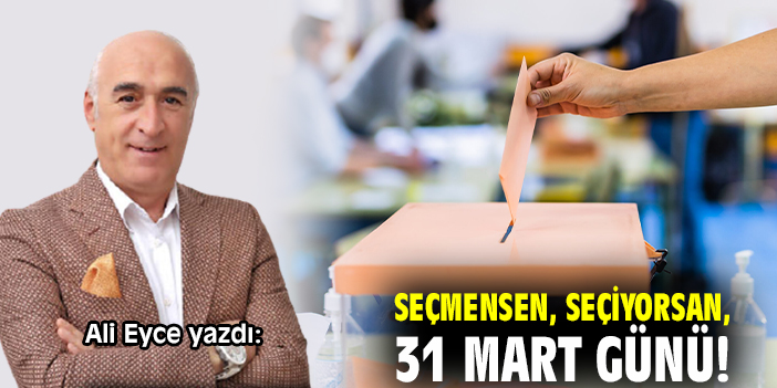 Seçmensen, seçiyorsan, 31 Mart günü!