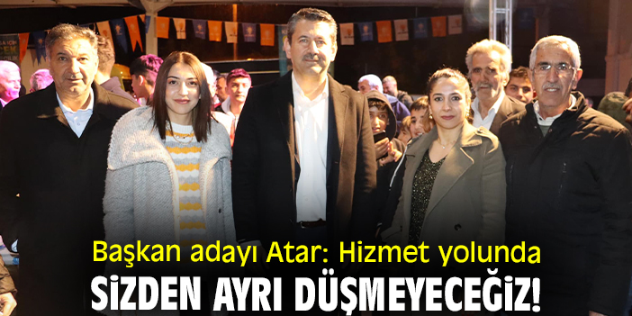 Başkan adayı Atar: Hizmet yolunda sizden ayrı düşmeyeceğiz!