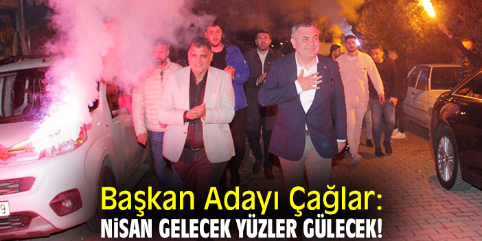 Başkan Adayı Çağlar: Nisan gelecek yüzler gülecek!