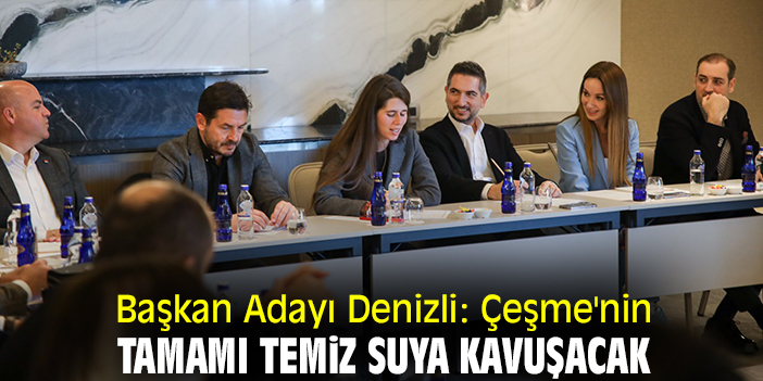 Başkan Adayı Denizli: Çeşme'nin tamamı temiz suya kavuşacak