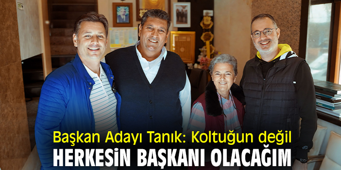 Başkan Adayı Tanık: Koltuğun değil herkesin başkanı olacağım