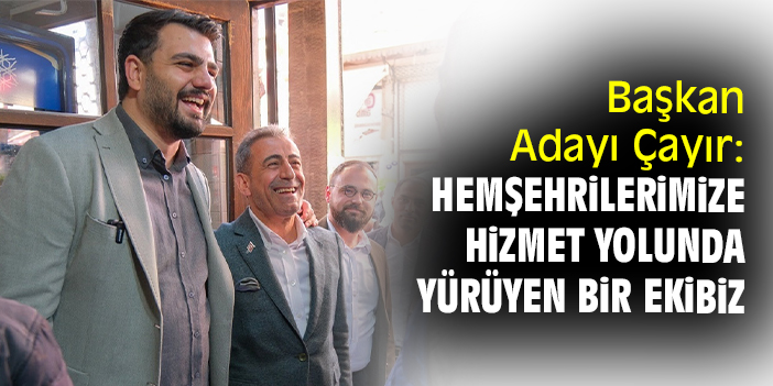 Başkan Adayı Çayır: Hemşehrilerimize hizmet yolunda yürüyen bir ekibiz