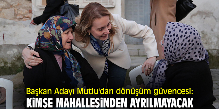 Başkan Adayı Mutlu'dan dönüşüm güvencesi: Kimse mahallesinden ayrılmayacak