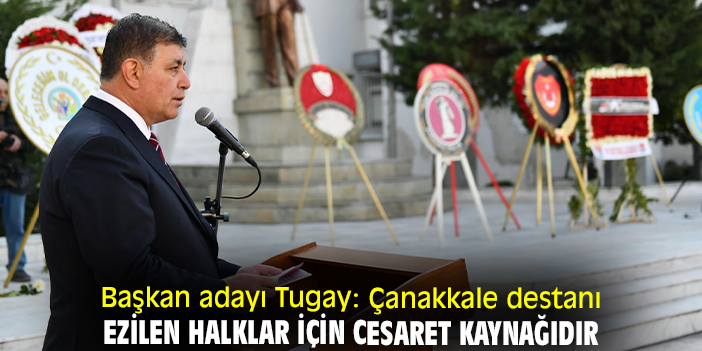 Başkan adayı Tugay: Çanakkale destanı ezilen halklar için cesaret kaynağıdır