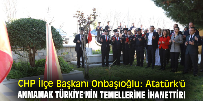 CHP İlçe Başkanı Onbaşıoğlu: Atatürk'ü anmamak Türkiye'nin temellerine ihanettir!
