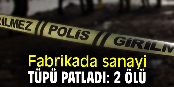 Fabrikada sanayi tüpü patladı: 2 ölü