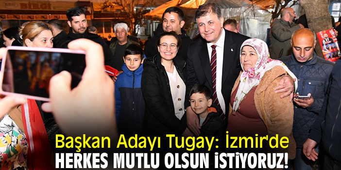 Başkan Adayı Tugay: İzmir'de herkes mutlu olsun istiyoruz!