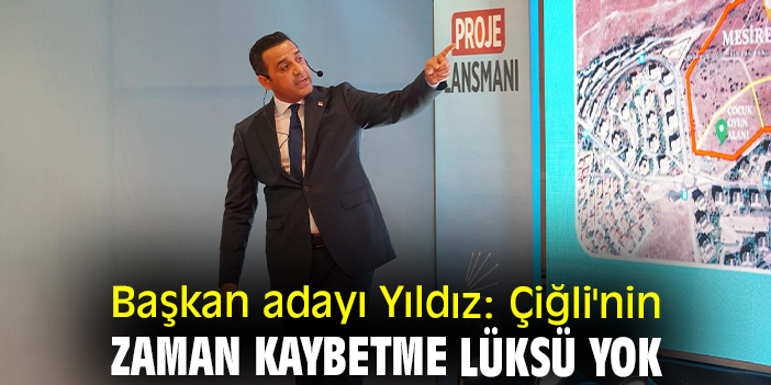 Başkan adayı Yıldız: Çiğli'nin zaman kaybetme lüksü yok