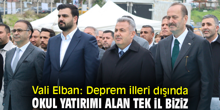 Vali Elban: Deprem illeri dışında okul yatırımı alan tek il biziz