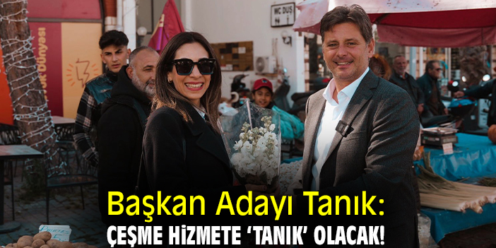 Başkan Adayı Tanık: Çeşme hizmete ‘Tanık’ olacak!
