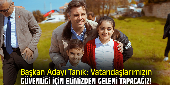 Başkan Adayı Tanık: Vatandaşlarımızın güvenliği için elimizden geleni yapacağız!