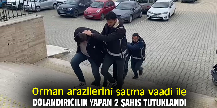 Orman arazilerini satma vaadi ile dolandırıcılık yapan 2 şahıs tutuklandı