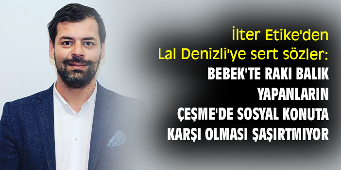 İlter Etike'den Lal Denizli'ye sert sözler: Bebek'te rakı balık yapanların Çeşme'de sosyal konuta karşı olması şaşırtmıyor