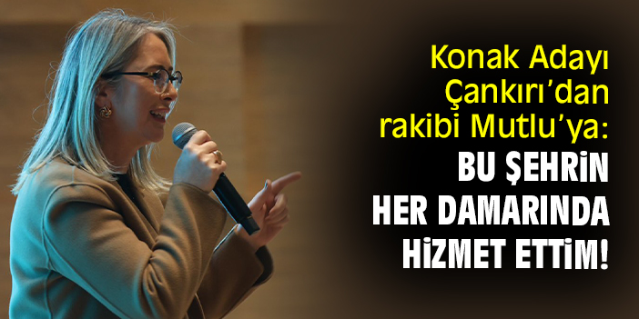 Konak Adayı Çankırı’dan rakibi Mutlu’ya: Bu şehrin her damarında hizmet ettim!