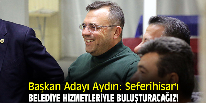 Başkan Adayı Aydın: Seferihisar'ı belediye hizmetleriyle buluşturacağız!
