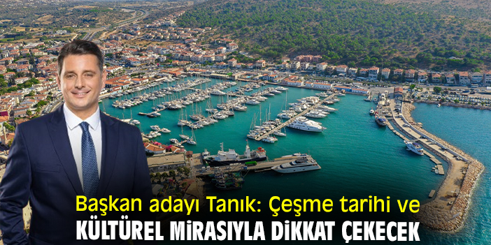 Başkan adayı Tanık: Çeşme tarihi ve kültürel mirasıyla dikkat çekecek