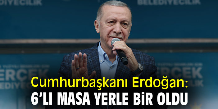Cumhurbaşkanı Erdoğan: 6’lı masa yerle bir oldu
