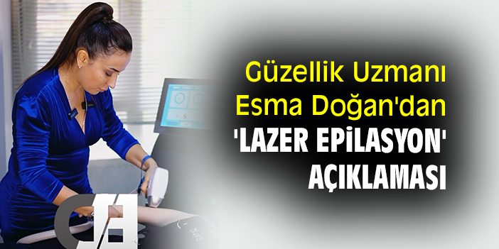 Güzellik Uzmanı Esma Doğan'dan 'Lazer epilasyon' açıklaması