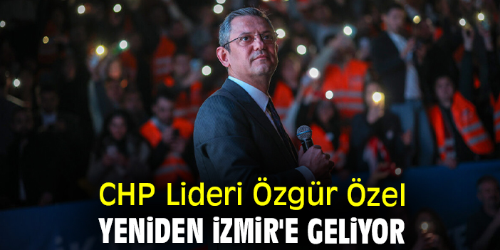 CHP Lideri Özgür Özel yeniden İzmir'e geliyor