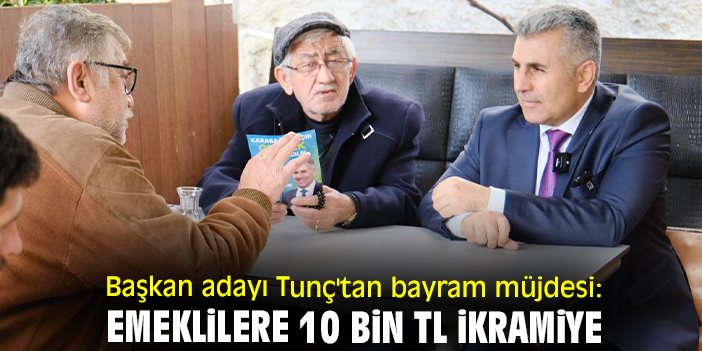 Başkan adayı Tunç'tan bayram müjdesi: Emeklilere 10 bin TL ikramiye