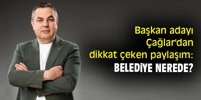 Başkan adayı Çağlar'dan dikkat çeken paylaşım: Belediye Nerede?