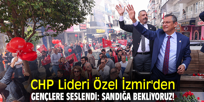 CHP Lideri Özel İzmir'den gençlere seslendi: Sandığa bekliyoruz!