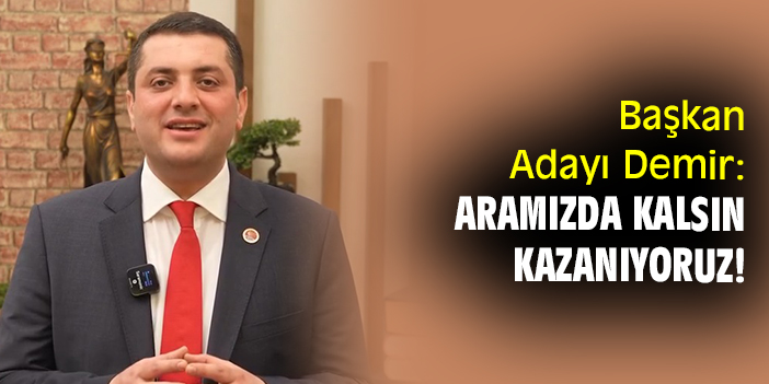 Başkan Adayı Demir: Aramızda kalsın kazanıyoruz!