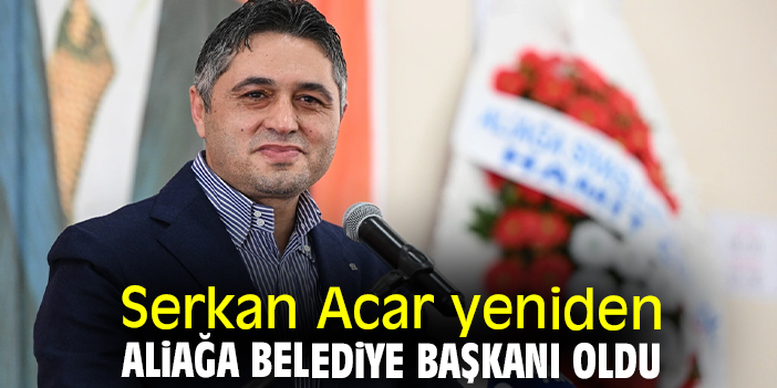 Serkan Acar yeniden Aliağa Belediye Başkanı oldu