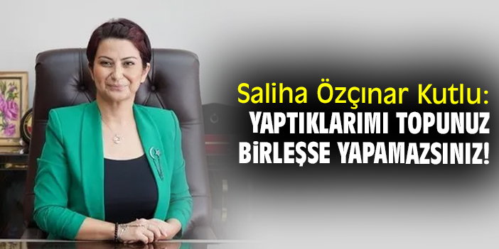 Saliha Özçınar Kutlu: Yaptıklarımı topunuz birleşse yapamazsınız!