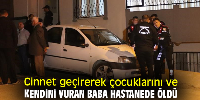 Cinnet geçirerek çocuklarını ve kendini vuran baba hastanede öldü